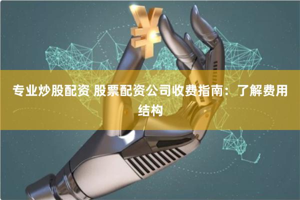 专业炒股配资 股票配资公司收费指南：了解费用结构