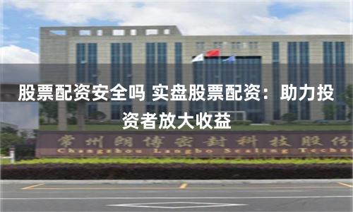 股票配资安全吗 实盘股票配资：助力投资者放大收益