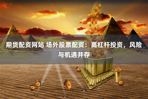 期货配资网站 场外股票配资：高杠杆投资，风险与机遇并存