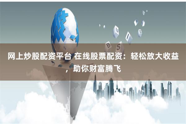 网上炒股配资平台 在线股票配资：轻松放大收益，助你财富腾飞