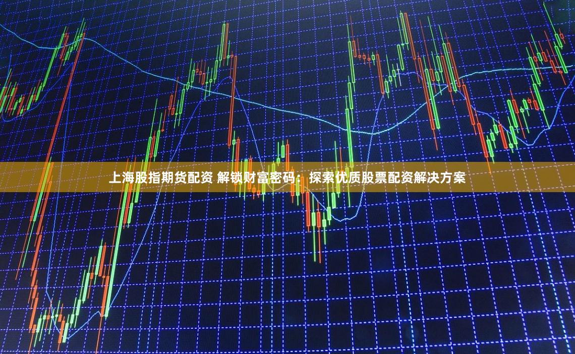 上海股指期货配资 解锁财富密码：探索优质股票配资解决方案