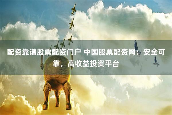 配资靠谱股票配资门户 中国股票配资网：安全可靠，高收益投资平台