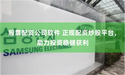 股票配资公司软件 正规配资炒股平台，助力投资稳健获利