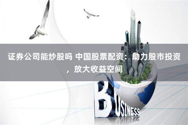 证券公司能炒股吗 中国股票配资：助力股市投资，放大收益空间