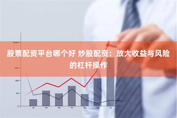 股票配资平台哪个好 炒股配资：放大收益与风险的杠杆操作