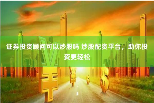 证券投资顾问可以炒股吗 炒股配资平台，助你投资更轻松