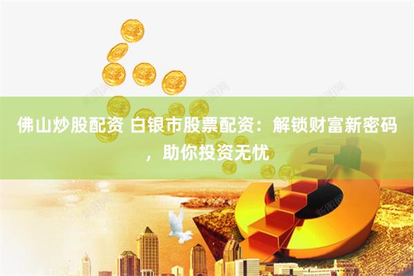佛山炒股配资 白银市股票配资：解锁财富新密码，助你投资无忧