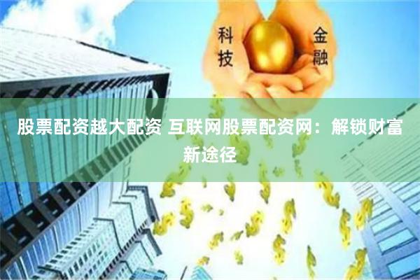 股票配资越大配资 互联网股票配资网：解锁财富新途径