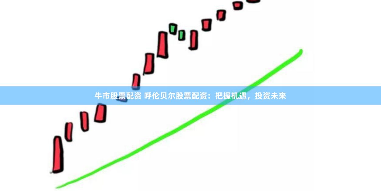 牛市股票配资 呼伦贝尔股票配资：把握机遇，投资未来