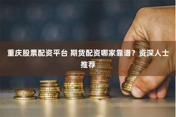 重庆股票配资平台 期货配资哪家靠谱？资深人士推荐