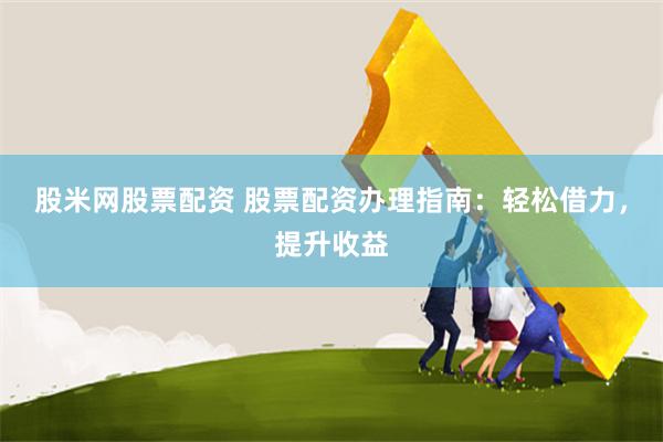股米网股票配资 股票配资办理指南：轻松借力，提升收益