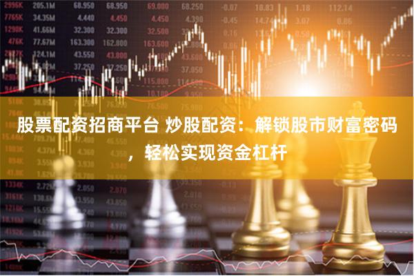 股票配资招商平台 炒股配资：解锁股市财富密码，轻松实现资金杠杆