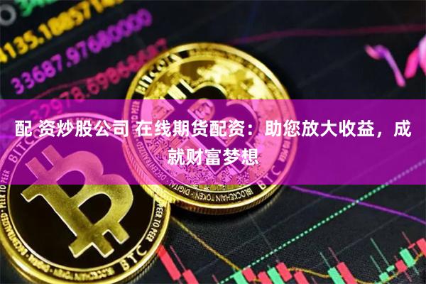 配 资炒股公司 在线期货配资：助您放大收益，成就财富梦想