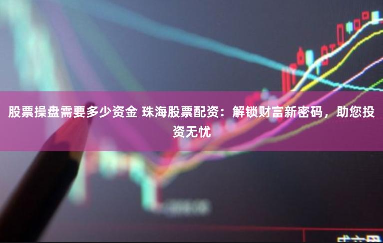 股票操盘需要多少资金 珠海股票配资：解锁财富新密码，助您投资无忧