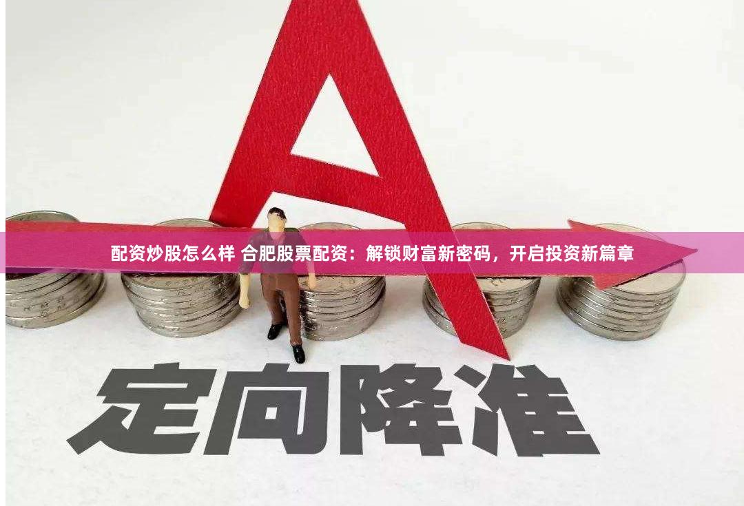配资炒股怎么样 合肥股票配资：解锁财富新密码，开启投资新篇章