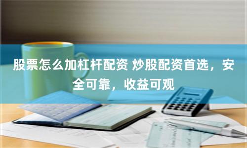 股票怎么加杠杆配资 炒股配资首选,安全可靠,收益可观
