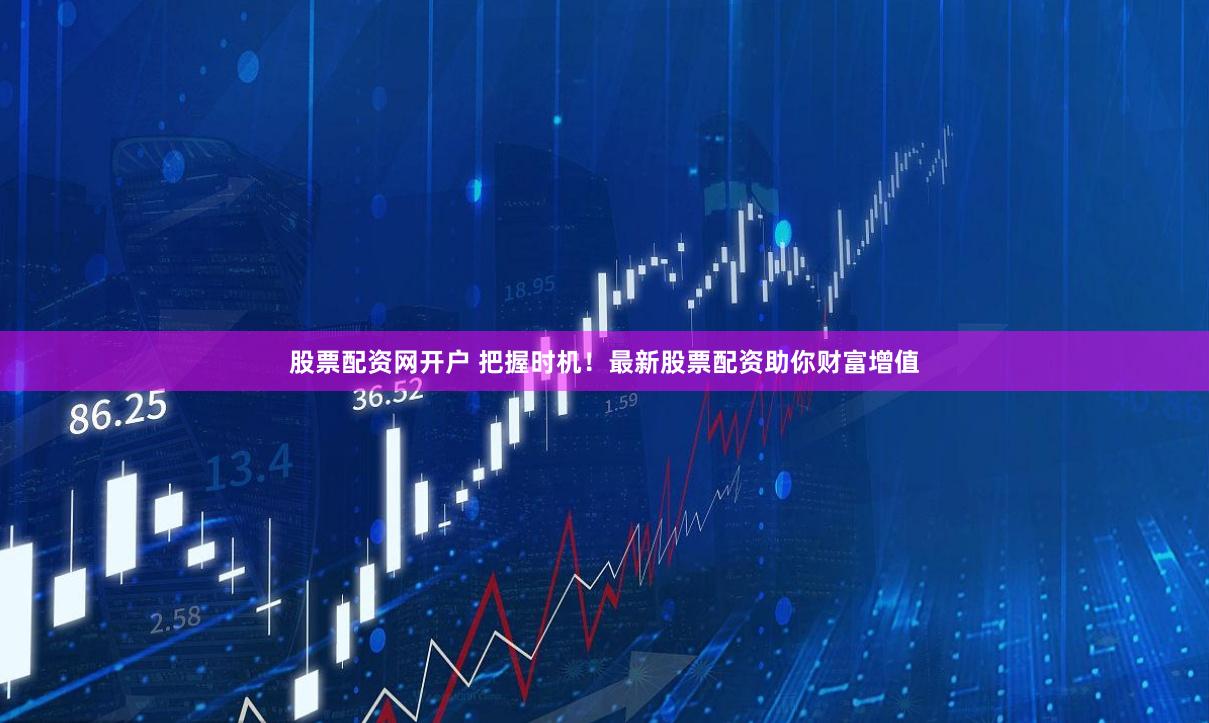 股票配资网开户 把握时机!最新股票配资助你财富增值
