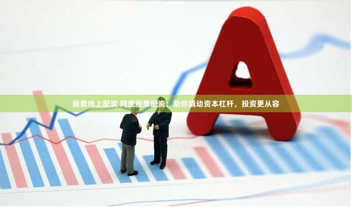 股票线上配资 阿里股票配资:助你撬动资本杠杆,投资更从容