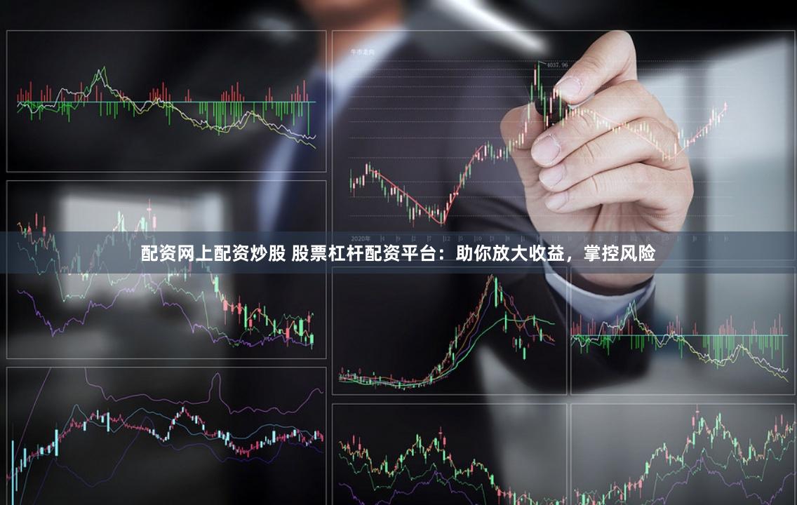 配资网上配资炒股 股票杠杆配资平台：助你放大收益，掌控风险