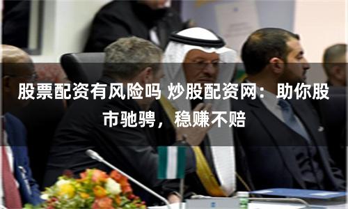 股票配资有风险吗 炒股配资网:助你股市驰骋,稳赚不赔