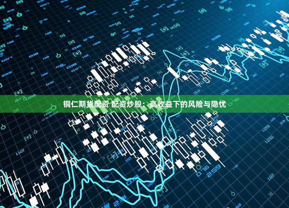 铜仁期货配资 配资炒股:高收益下的风险与隐忧