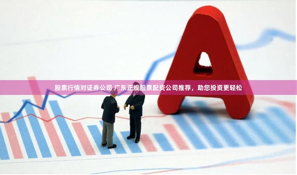 股票行情对证券公司 广东正规股票配资公司推荐,助您投资更轻松