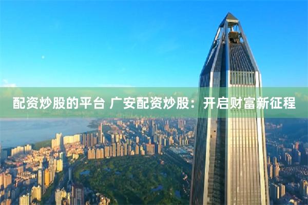 配资炒股的平台 广安配资炒股:开启财富新征程