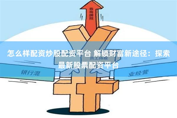 怎么样配资炒股配资平台 解锁财富新途径：探索最新股票配资平台