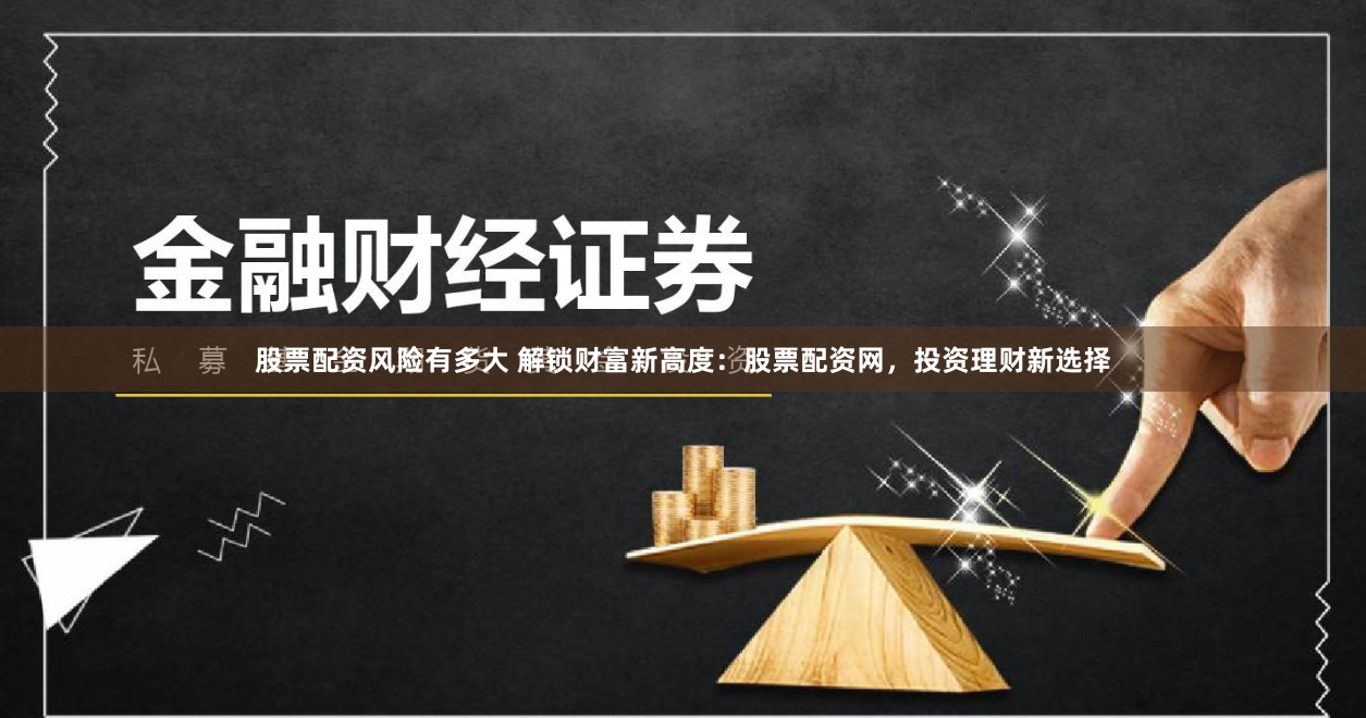 股票配资风险有多大 解锁财富新高度:股票配资网,投资理财新选择