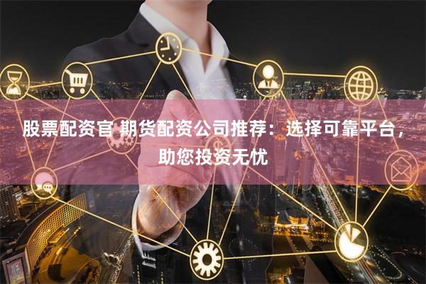 股票配资官 期货配资公司推荐：选择可靠平台，助您投资无忧