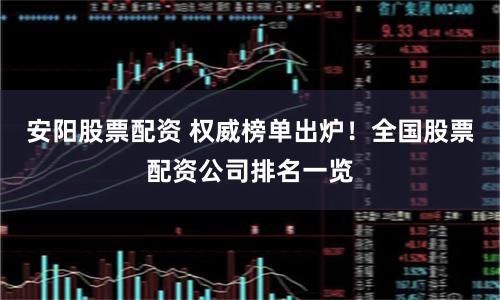安阳股票配资 权威榜单出炉！全国股票配资公司排名一览
