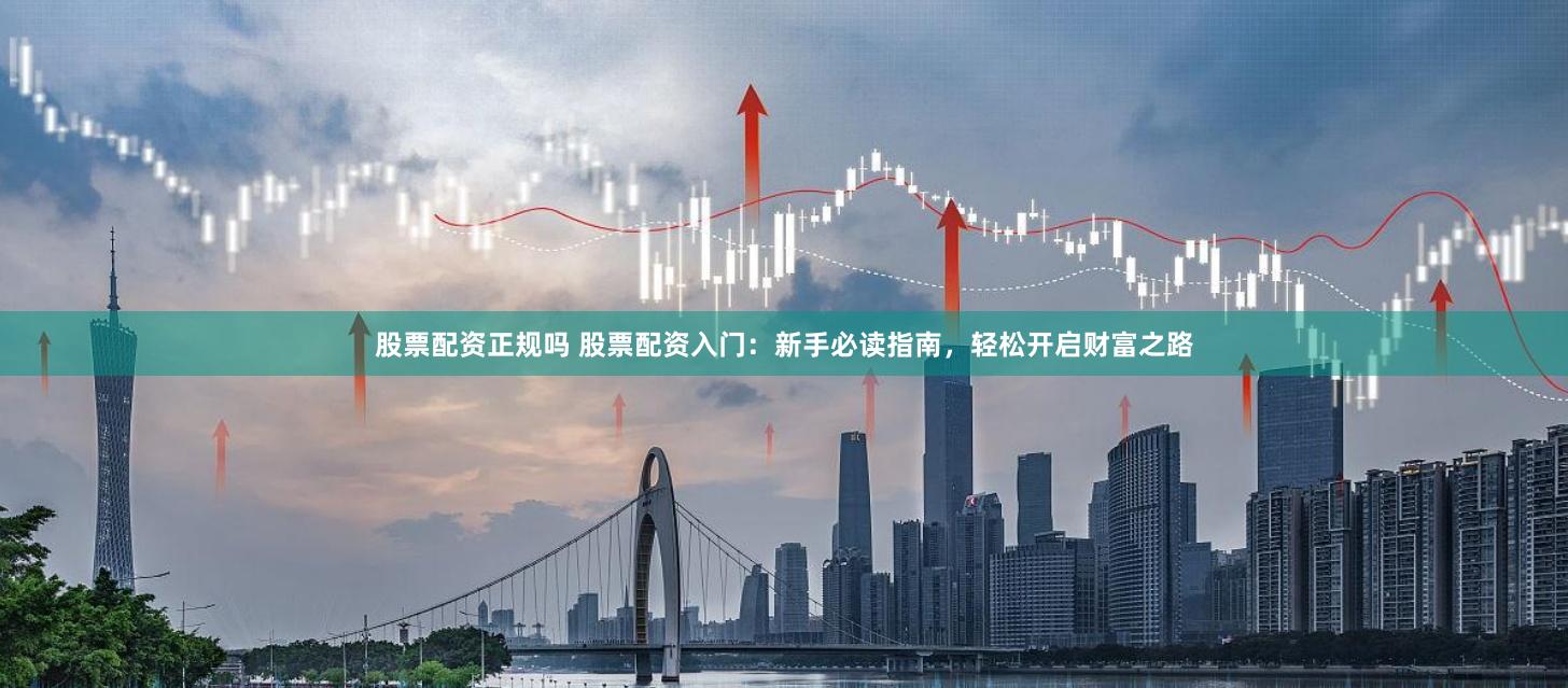 股票配资正规吗 股票配资入门：新手必读指南，轻松开启财富之路