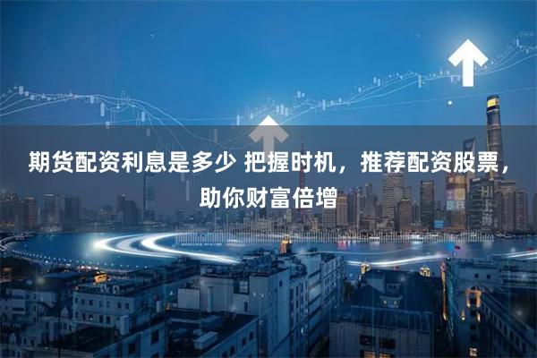 期货配资利息是多少 把握时机,推荐配资股票,助你财富倍增