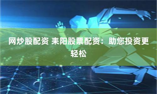 网炒股配资 耒阳股票配资：助您投资更轻松
