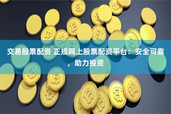 交易股票配资 正规网上股票配资平台:安全可靠,助力投资