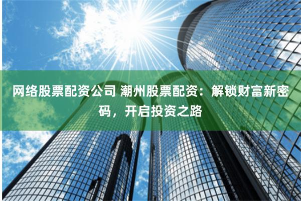 网络股票配资公司 潮州股票配资：解锁财富新密码，开启投资之路