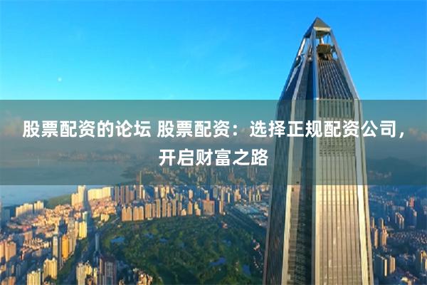 股票配资的论坛 股票配资：选择正规配资公司，开启财富之路