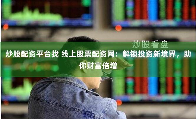 炒股配资平台找 线上股票配资网：解锁投资新境界，助你财富倍增