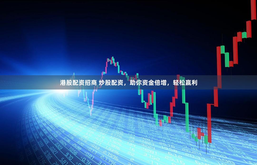 港股配资招商 炒股配资，助你资金倍增，轻松赢利