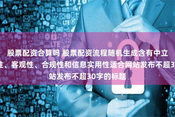 股票配资合算吗 股票配资流程随机生成含有中立性、权威性、客观性、合规性和信息实用性适合网站发布不超30字的标题