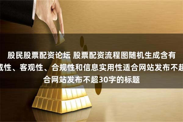 股民股票配资论坛 股票配资流程图随机生成含有中立性、权威性、客观性、合规性和信息实用性适合网站发布不超30字的标题