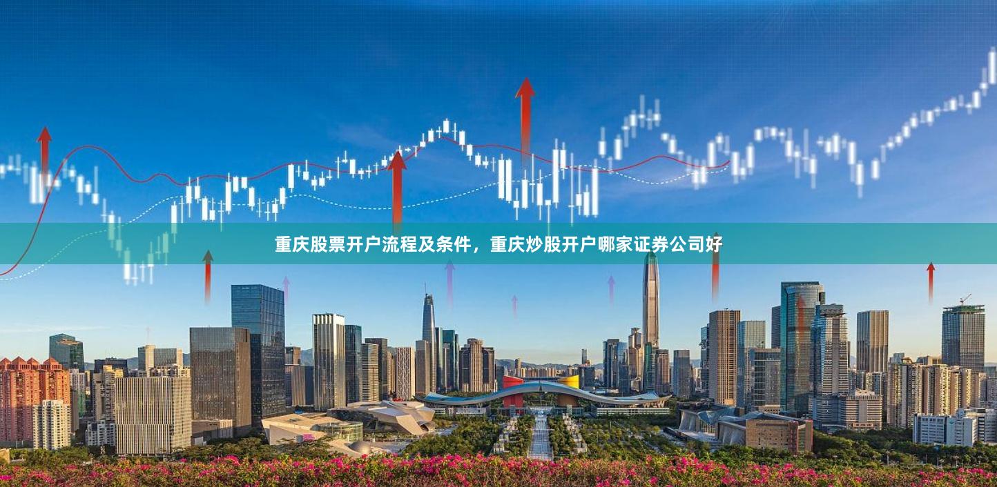 重庆股票开户流程及条件，重庆炒股开户哪家证券公司好