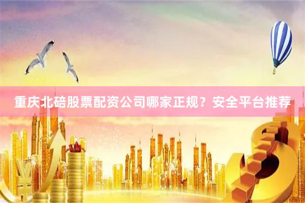 重庆北碚股票配资公司哪家正规？安全平台推荐