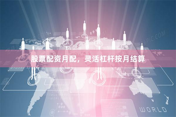 股票配资月配，灵活杠杆按月结算