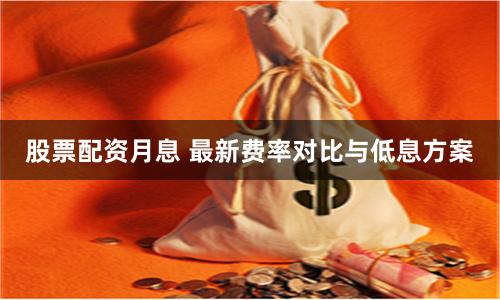 股票配资月息 最新费率对比与低息方案