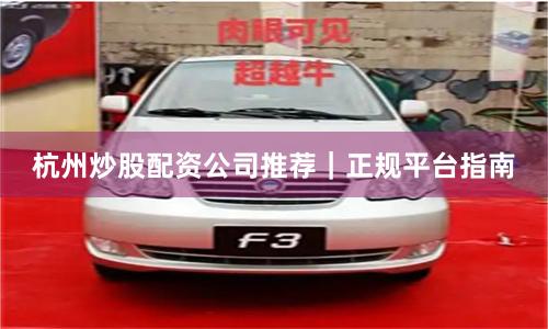 杭州炒股配资公司推荐｜正规平台指南
