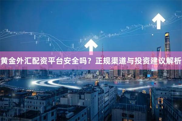 黄金外汇配资平台安全吗？正规渠道与投资建议解析