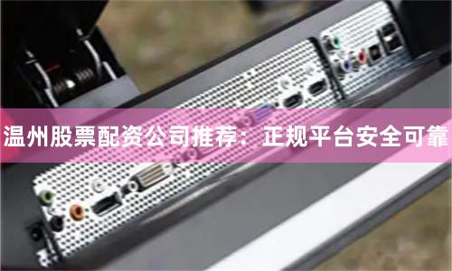 温州股票配资公司推荐：正规平台安全可靠