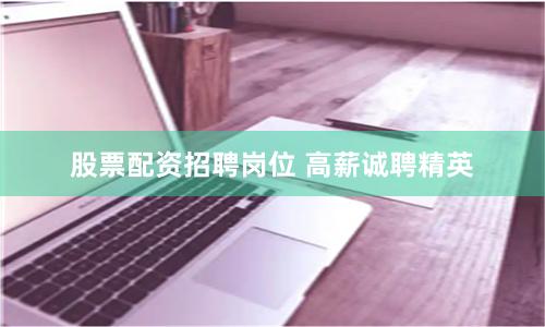 股票配资招聘岗位 高薪诚聘精英