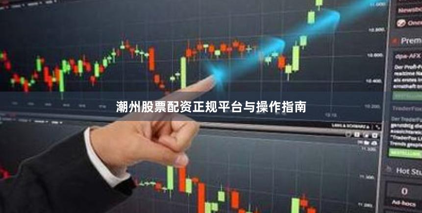 潮州股票配资正规平台与操作指南